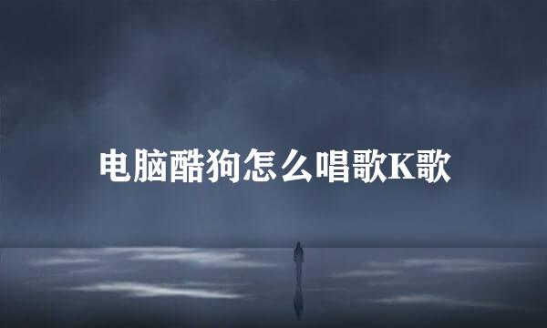 电脑酷狗怎么唱歌K歌