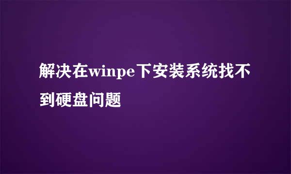 解决在winpe下安装系统找不到硬盘问题