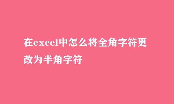 在excel中怎么将全角字符更改为半角字符