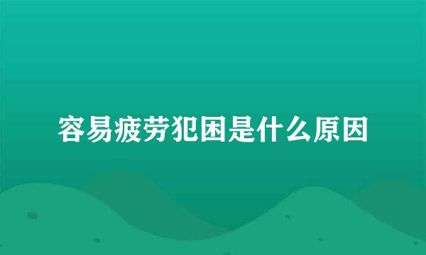 容易疲劳犯困是什么原因