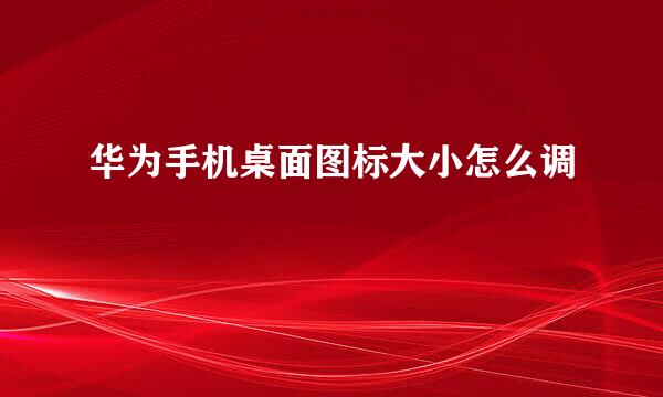 华为手机桌面图标大小怎么调