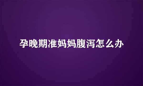孕晚期准妈妈腹泻怎么办