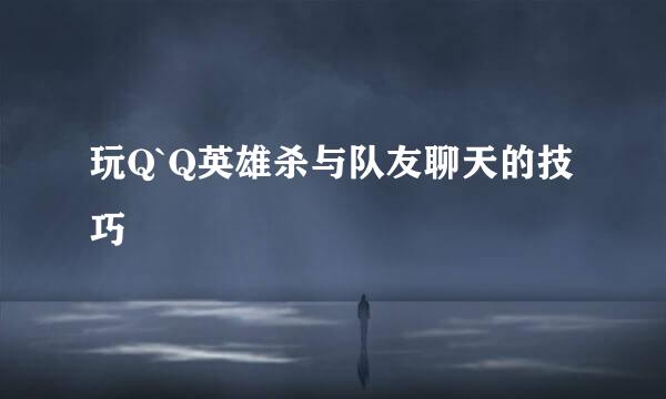 玩Q`Q英雄杀与队友聊天的技巧