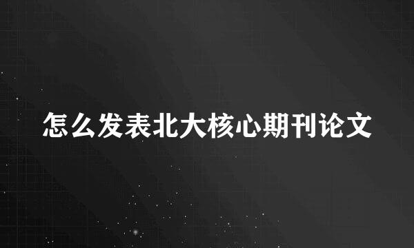 怎么发表北大核心期刊论文