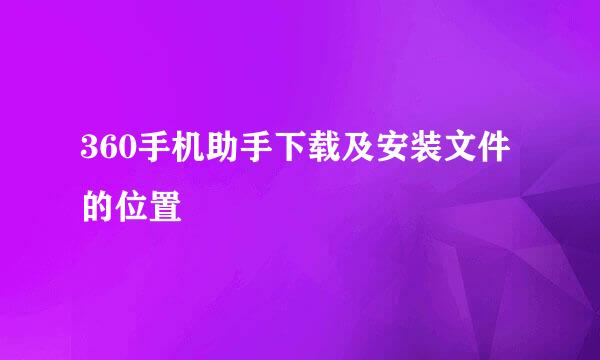 360手机助手下载及安装文件的位置
