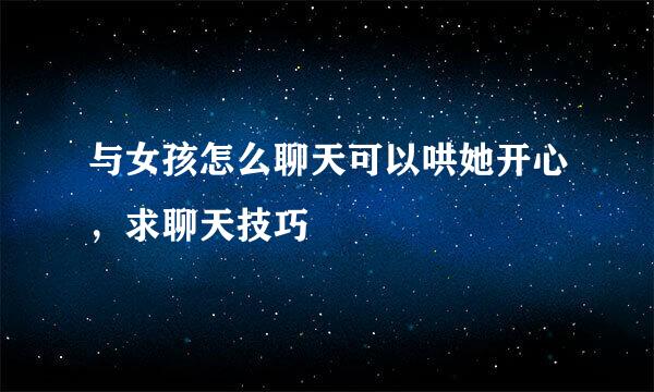 与女孩怎么聊天可以哄她开心，求聊天技巧
