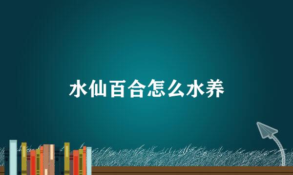 水仙百合怎么水养