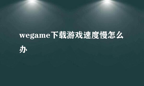 wegame下载游戏速度慢怎么办