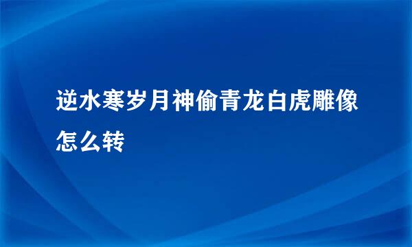 逆水寒岁月神偷青龙白虎雕像怎么转