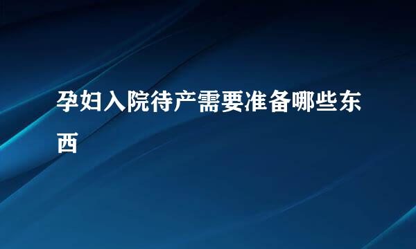 孕妇入院待产需要准备哪些东西