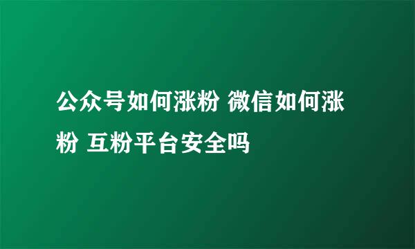 公众号如何涨粉 微信如何涨粉 互粉平台安全吗