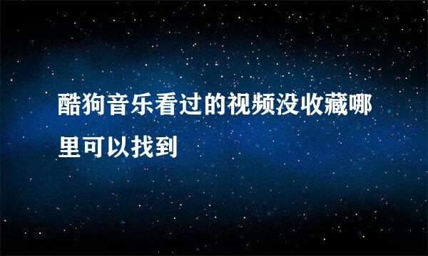 酷狗音乐看过的视频没收藏哪里可以找到