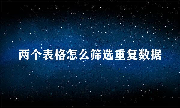 两个表格怎么筛选重复数据