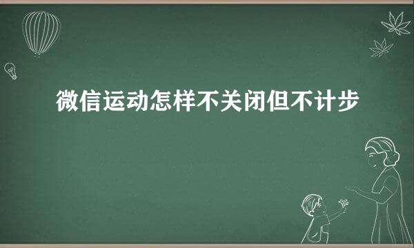 微信运动怎样不关闭但不计步