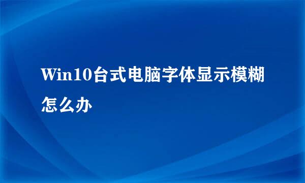 Win10台式电脑字体显示模糊怎么办