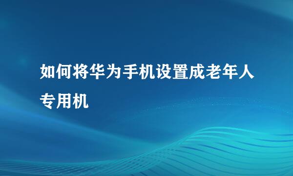 如何将华为手机设置成老年人专用机