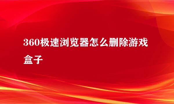 360极速浏览器怎么删除游戏盒子