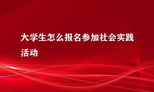 大学生怎么报名参加社会实践活动