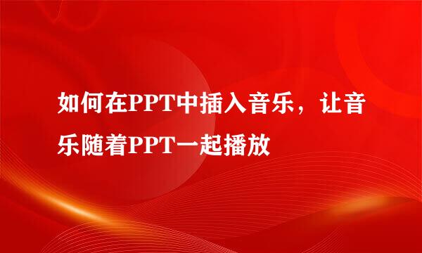 如何在PPT中插入音乐，让音乐随着PPT一起播放