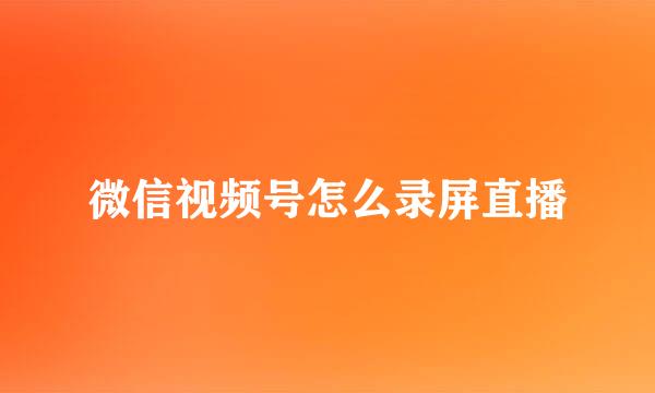 微信视频号怎么录屏直播
