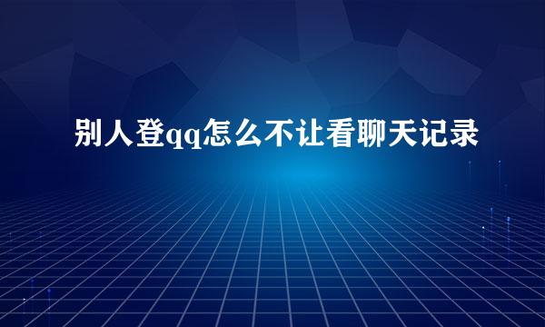 别人登qq怎么不让看聊天记录