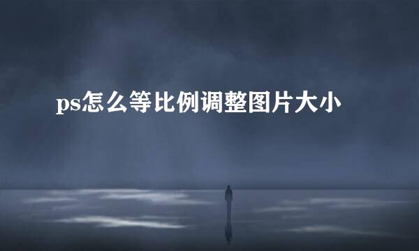 ps怎么等比例调整图片大小