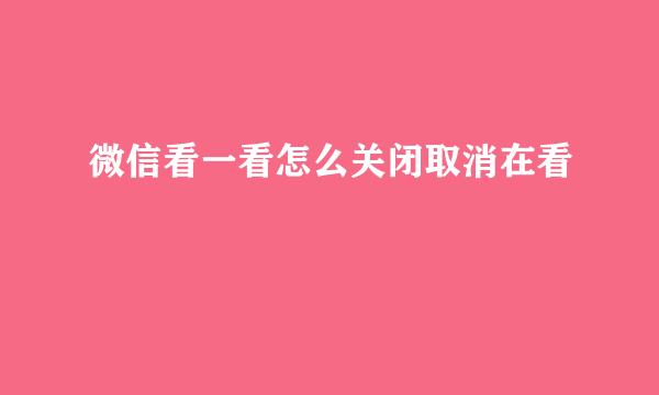 微信看一看怎么关闭取消在看