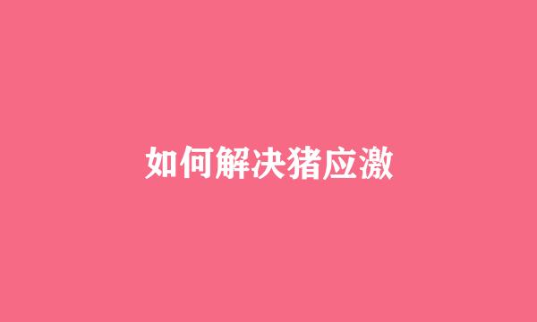 如何解决猪应激