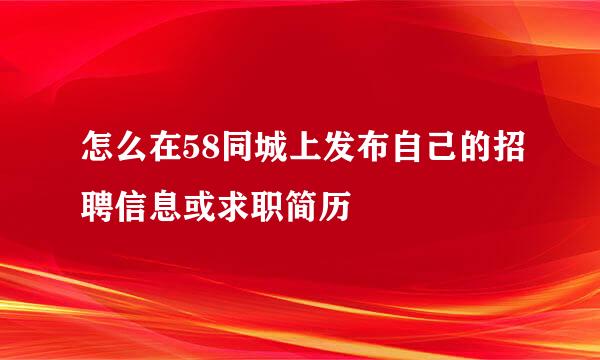 怎么在58同城上发布自己的招聘信息或求职简历