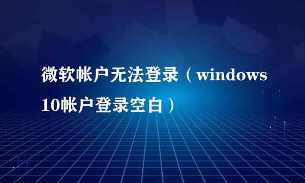 微软帐户无法登录（windows10帐户登录空白）