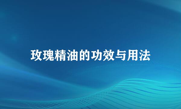 玫瑰精油的功效与用法