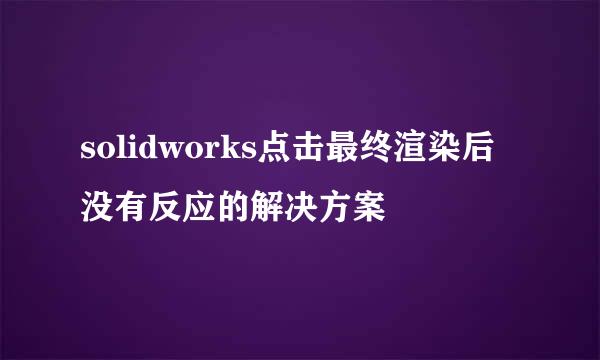 solidworks点击最终渲染后没有反应的解决方案
