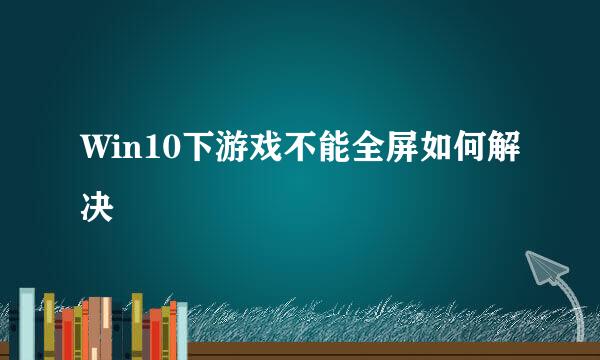 Win10下游戏不能全屏如何解决