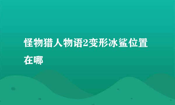 怪物猎人物语2变形冰鲨位置在哪