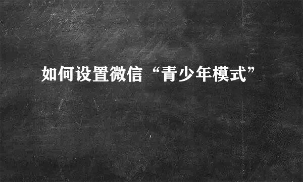 如何设置微信“青少年模式”