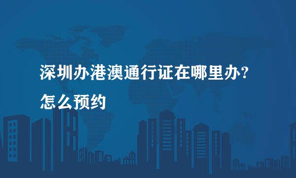 深圳办港澳通行证在哪里办?怎么预约