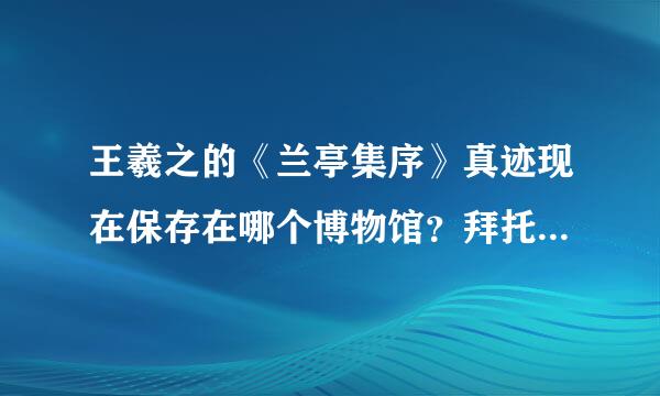 王羲之的《兰亭集序》真迹现在保存在哪个博物馆？拜托了各位 谢谢