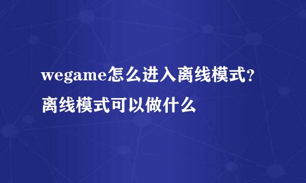 wegame怎么进入离线模式？离线模式可以做什么