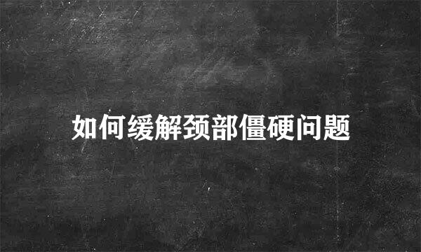 如何缓解颈部僵硬问题