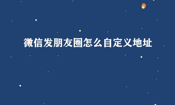 微信发朋友圈怎么自定义地址