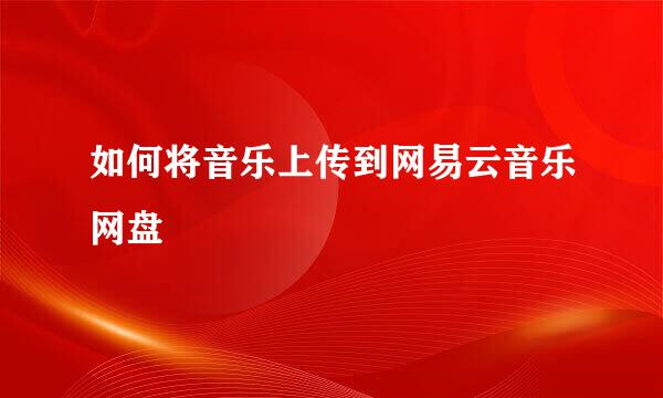 如何将音乐上传到网易云音乐网盘