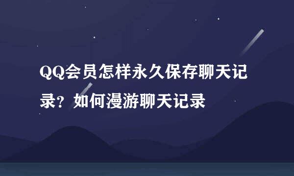 QQ会员怎样永久保存聊天记录？如何漫游聊天记录