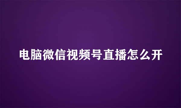 电脑微信视频号直播怎么开