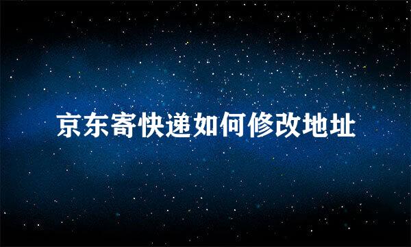 京东寄快递如何修改地址
