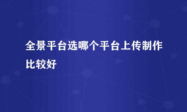 全景平台选哪个平台上传制作比较好