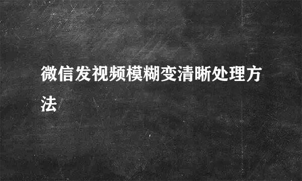 微信发视频模糊变清晰处理方法