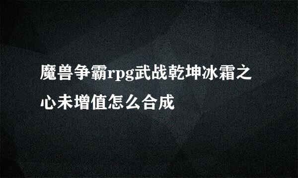 魔兽争霸rpg武战乾坤冰霜之心未增值怎么合成