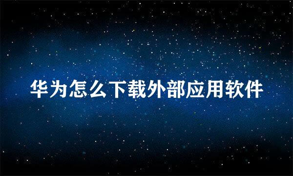 华为怎么下载外部应用软件