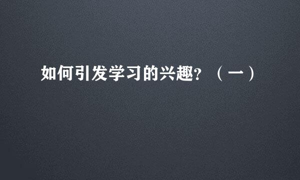 如何引发学习的兴趣？（一）