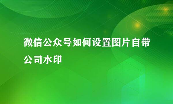 微信公众号如何设置图片自带公司水印